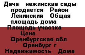 Дача  (нежинские сады)  продается › Район ­ Ленинский › Общая площадь дома ­ 50 › Площадь участка ­ 5 › Цена ­ 230 000 - Оренбургская обл., Оренбург г. Недвижимость » Дома, коттеджи, дачи продажа   